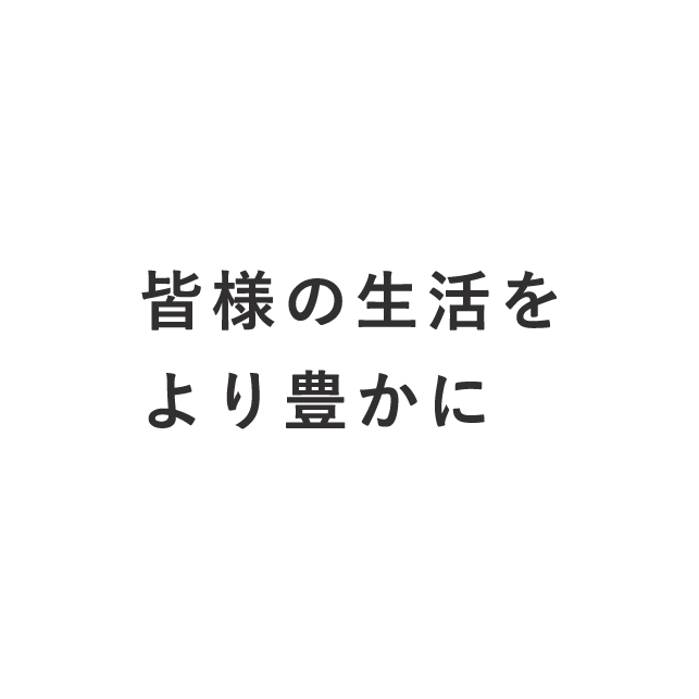 皆様の生活をより豊かに